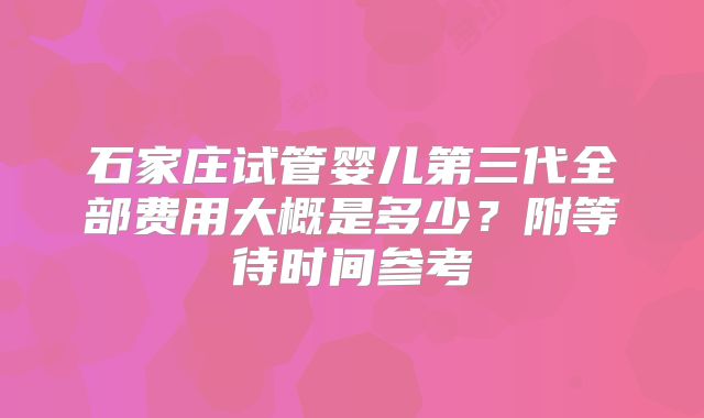 石家庄试管婴儿第三代全部费用大概是多少?附等待时间参考