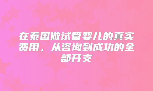 在泰国做试管婴儿的真实费用,从咨询到成功的全部开支