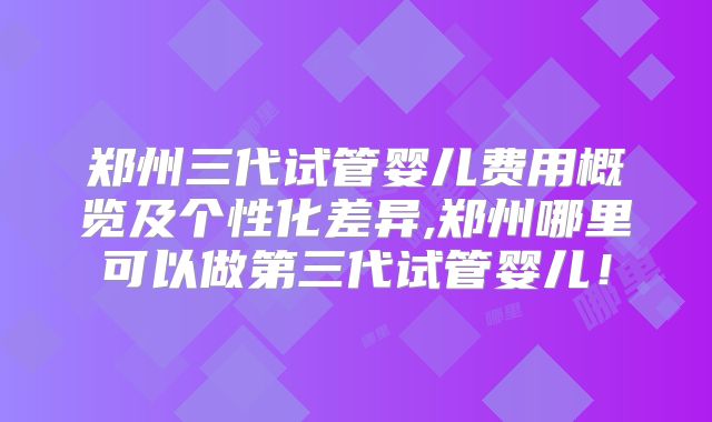 郑州三代试管婴儿费用概览及个性化差异,郑州哪里可以做第三代试管婴儿!