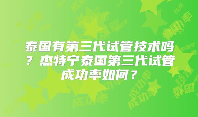 泰国有第三代试管技术吗？杰特宁泰国第三代试管成功率如何？