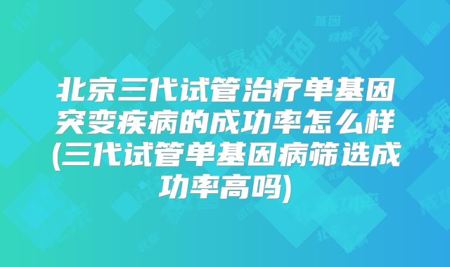 北京三代试管治疗单基因突变疾病的成功率怎么样(三代试管单基因病筛选成功率高吗)