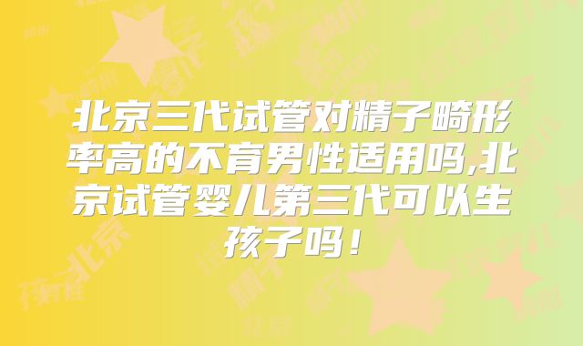 北京三代试管对精子畸形率高的不育男性适用吗,北京试管婴儿第三代可以生孩子吗!