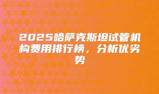 2025哈萨克斯坦试管机构费用排行榜,分析优劣势