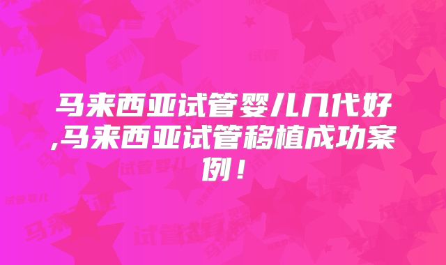 马来西亚试管婴儿几代好,马来西亚试管移植成功案例！