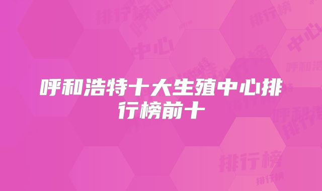 呼和浩特十大生殖中心排行榜前十