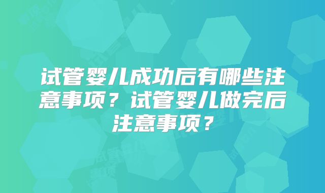 试管婴儿成功后有哪些注意事项？试管婴儿做完后注意事项？