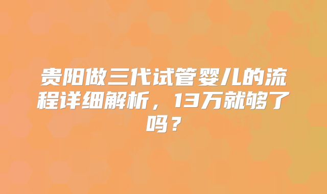 贵阳做三代试管婴儿的流程详细解析,13万就够了吗?
