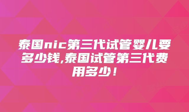 泰国nic第三代试管婴儿要多少钱,泰国试管第三代费用多少！