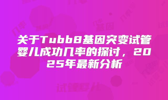 关于Tubb8基因突变试管婴儿成功几率的探讨,2025年最新分析