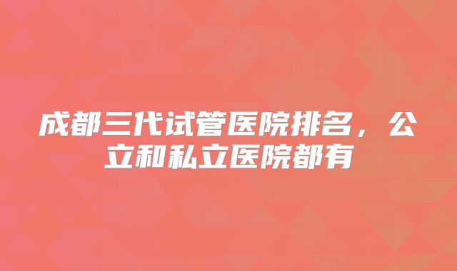 成都三代试管医院排名，公立和私立医院都有
