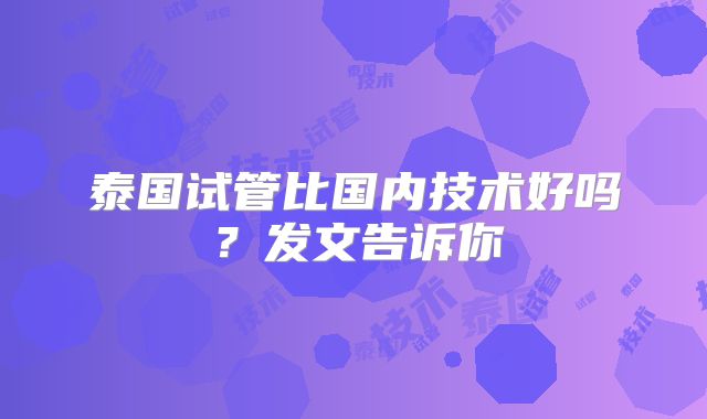 泰国试管比国内技术好吗?发文告诉你