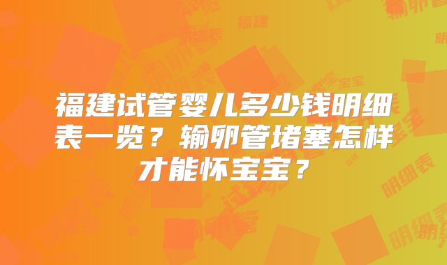 福建试管婴儿多少钱明细表一览?输卵管堵塞怎样才能怀宝宝?