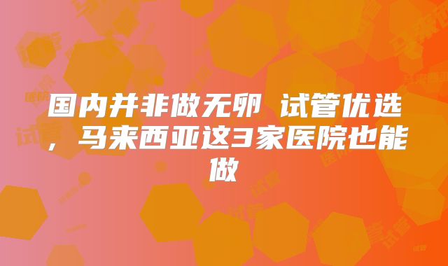 国内并非做无卵�试管优选,马来西亚这3家医院也能做
