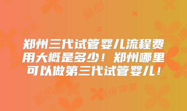 郑州三代试管婴儿流程费用大概是多少！郑州哪里可以做第三代试管婴儿！