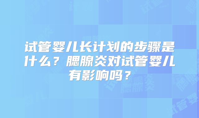 试管婴儿长计划的步骤是什么?腮腺炎对试管婴儿有影响吗?