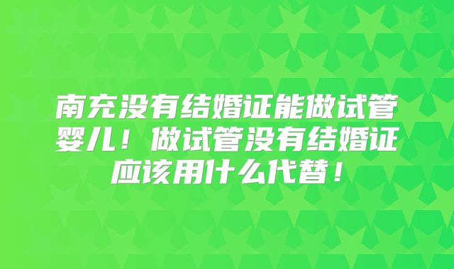 南充没有结婚证能做试管婴儿！做试管没有结婚证应该用什么代替！
