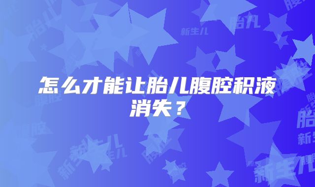 怎么才能让胎儿腹腔积液消失?