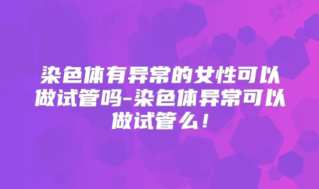 染色体有异常的女性可以做试管吗-染色体异常可以做试管么！