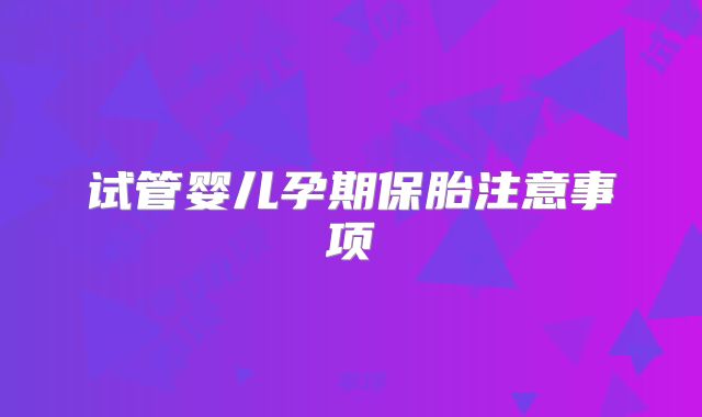 试管婴儿孕期保胎注意事项