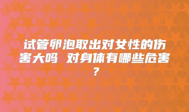 试管卵泡取出对女性的伤害大吗 对身体有哪些危害？