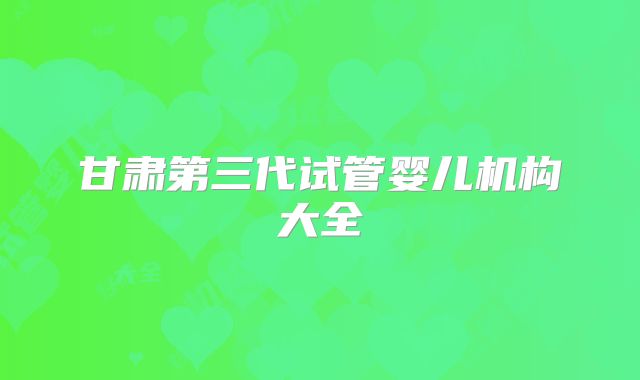 甘肃第三代试管婴儿机构大全