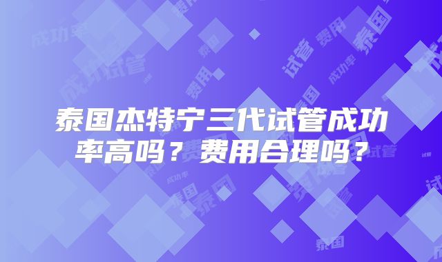 泰国杰特宁三代试管成功率高吗？费用合理吗？