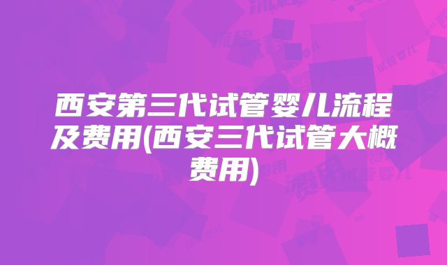 西安第三代试管婴儿流程及费用(西安三代试管大概费用)