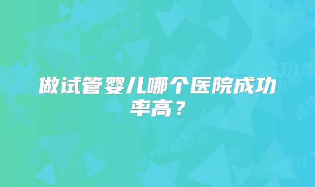 做试管婴儿哪个医院成功率高？
