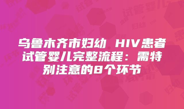 乌鲁木齐市妇幼 HIV患者试管婴儿完整流程：需特别注意的8个环节