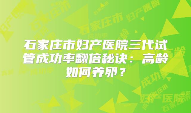 石家庄市妇产医院三代试管成功率翻倍秘诀：高龄如何养卵？