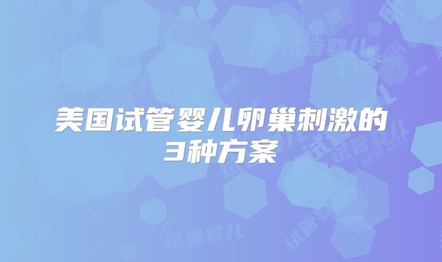 美国试管婴儿卵巢刺激的3种方案