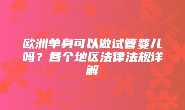 欧洲单身可以做试管婴儿吗？各个地区法律法规详解