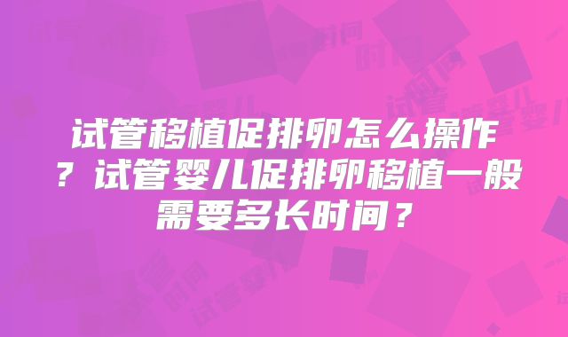 试管移植促排卵怎么操作?试管婴儿促排卵移植一般需要多长时间?