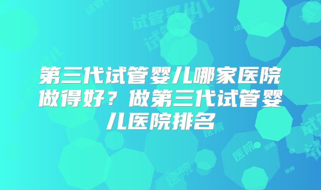 第三代试管婴儿哪家医院做得好？做第三代试管婴儿医院排名