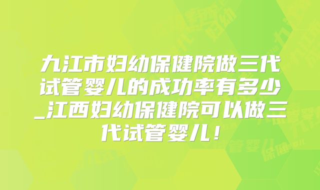 九江市妇幼保健院做三代试管婴儿的成功率有多少_江西妇幼保健院可以做三代试管婴儿!