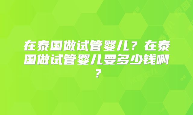 在泰国做试管婴儿?在泰国做试管婴儿要多少钱啊?