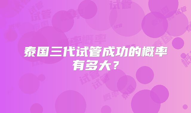 泰国三代试管成功的概率有多大?
