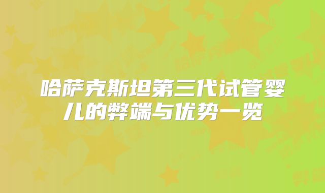 哈萨克斯坦第三代试管婴儿的弊端与优势一览