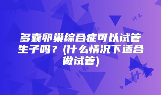 多囊卵巢综合症可以试管生子吗?(什么情况下适合做试管)