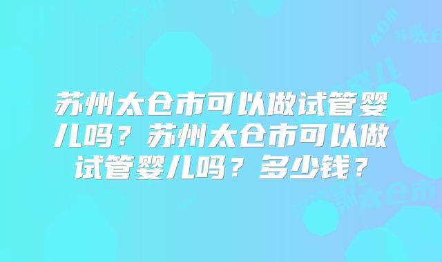 苏州太仓市可以做试管婴儿吗?苏州太仓市可以做试管婴儿吗?多少钱?