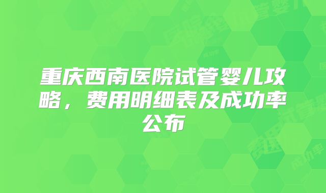 重庆西南医院试管婴儿攻略,费用明细表及成功率公布