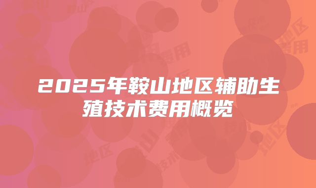 2025年鞍山地区辅助生殖技术费用概览
