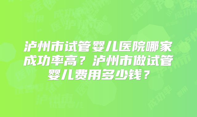 泸州市试管婴儿医院哪家成功率高?泸州市做试管婴儿费用多少钱?