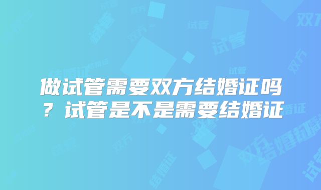 做试管需要双方结婚证吗？试管是不是需要结婚证