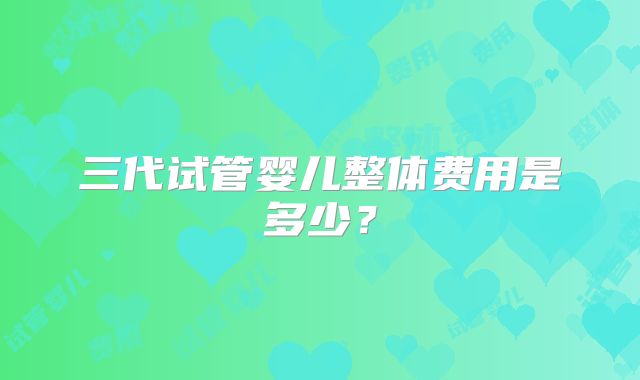 三代试管婴儿整体费用是多少?