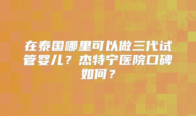 在泰国哪里可以做三代试管婴儿？杰特宁医院口碑如何？