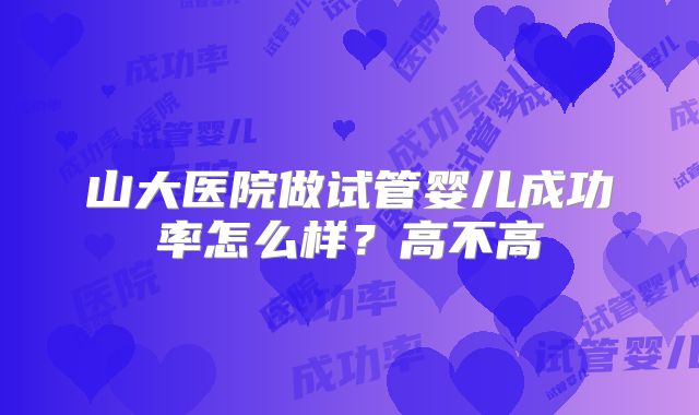 山大医院做试管婴儿成功率怎么样?高不高