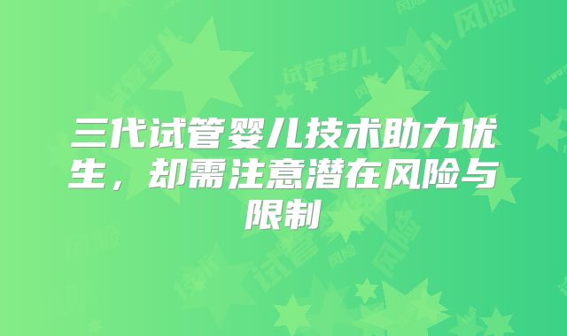 三代试管婴儿技术助力优生,却需注意潜在风险与限制