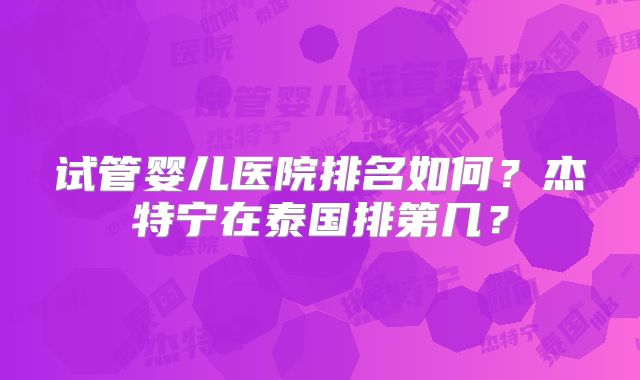 试管婴儿医院排名如何？杰特宁在泰国排第几？