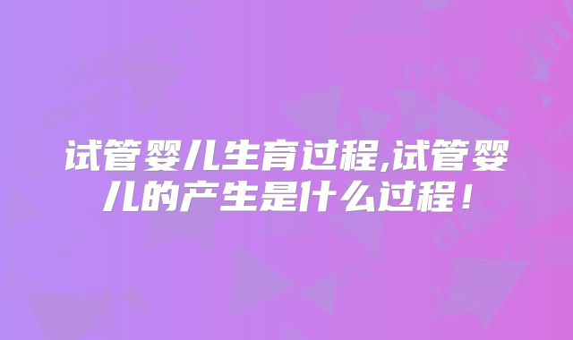 试管婴儿生育过程,试管婴儿的产生是什么过程!